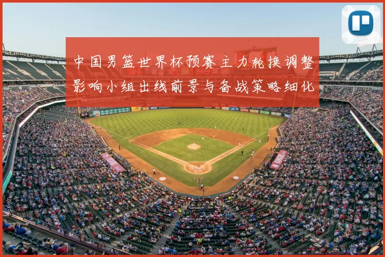 中国男篮世界杯预赛主力轮换调整影响小组出线前景与备战策略细化安排