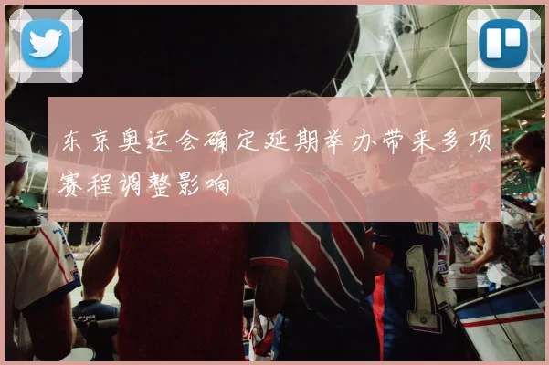 东京奥运会确定延期举办带来多项赛程调整影响