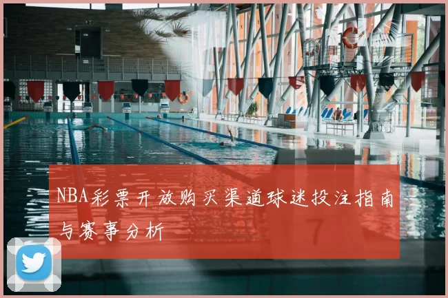 NBA彩票开放购买渠道球迷投注指南与赛事分析