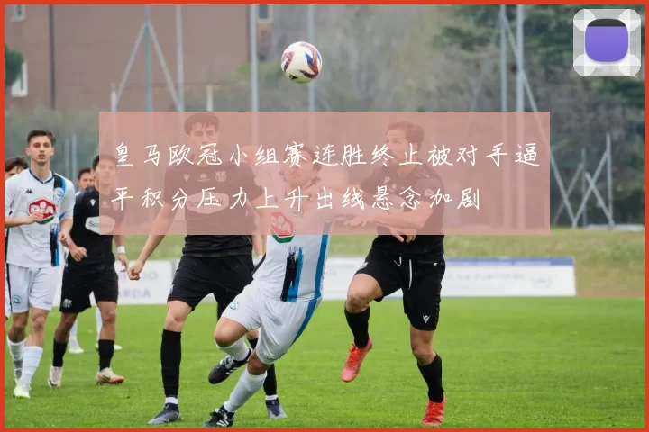 皇马欧冠小组赛连胜终止被对手逼平积分压力上升出线悬念加剧