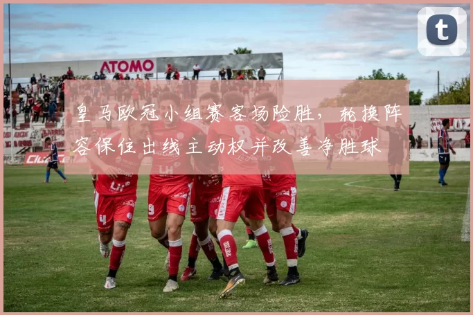 皇马欧冠小组赛客场险胜，轮换阵容保住出线主动权并改善净胜球