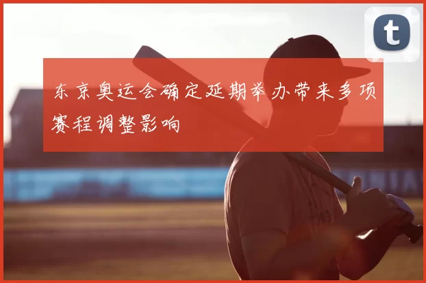 东京奥运会确定延期举办带来多项赛程调整影响