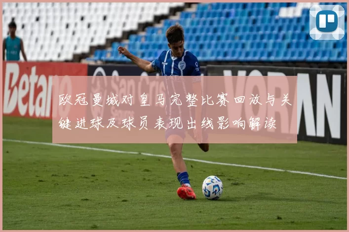 欧冠曼城对皇马完整比赛回放与关键进球及球员表现出线影响解读