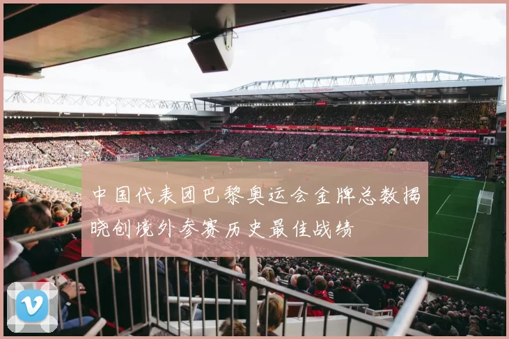 中国代表团巴黎奥运会金牌总数揭晓创境外参赛历史最佳战绩