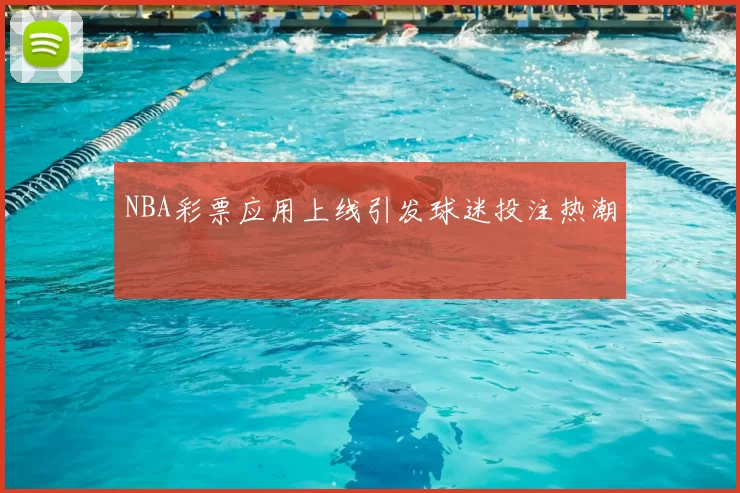 NBA彩票应用上线引发球迷投注热潮