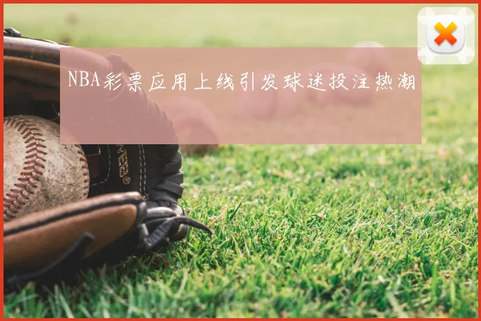 NBA彩票应用上线引发球迷投注热潮