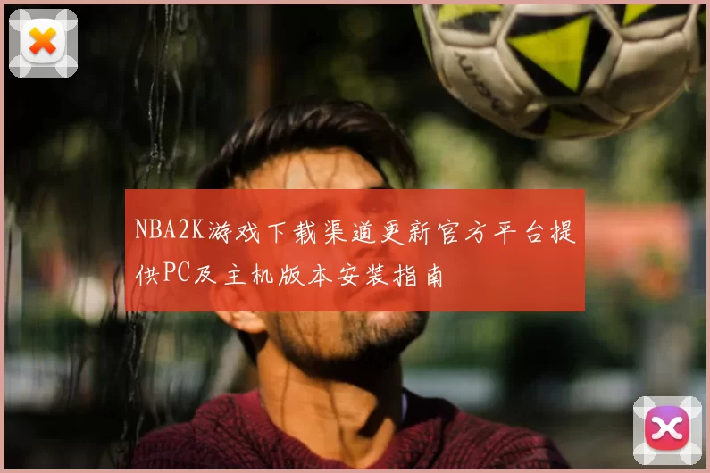 NBA2K游戏下载渠道更新官方平台提供PC及主机版本安装指南