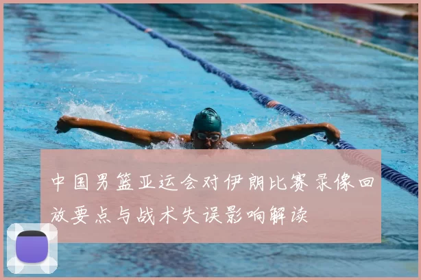 中国男篮亚运会对伊朗比赛录像回放要点与战术失误影响解读