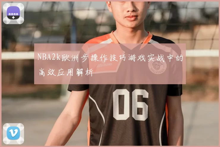 NBA2k欧洲步操作技巧游戏实战中的高效应用解析