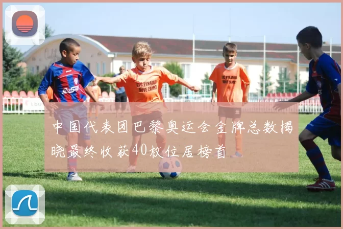 中国代表团巴黎奥运会金牌总数揭晓最终收获40枚位居榜首