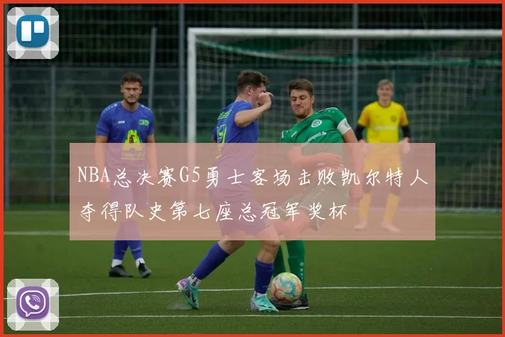 NBA总决赛G5勇士客场击败凯尔特人夺得队史第七座总冠军奖杯