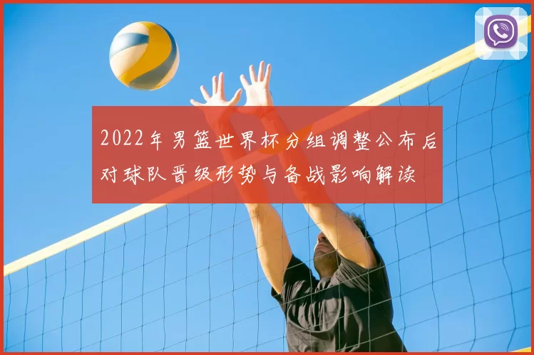 2022年男篮世界杯分组调整公布后对球队晋级形势与备战影响解读