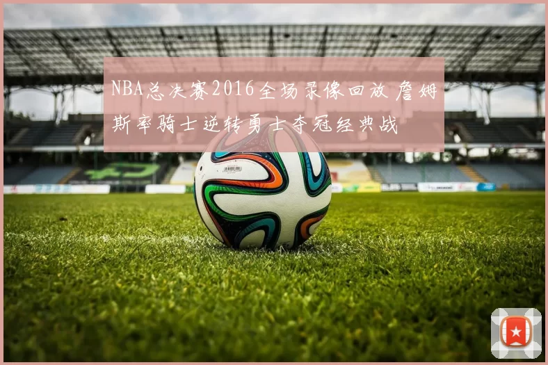 NBA总决赛2016全场录像回放 詹姆斯率骑士逆转勇士夺冠经典战