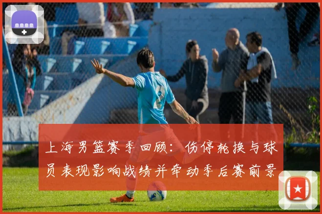 上海男篮赛季回顾：伤停轮换与球员表现影响战绩并牵动季后赛前景
