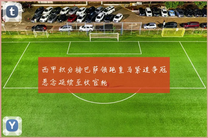 西甲积分榜巴萨领跑皇马紧追争冠悬念延续至收官轮