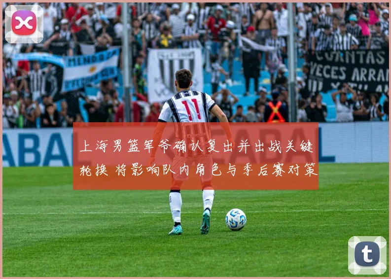 上海男篮军爷确认复出并出战关键轮换 将影响队内角色与季后赛对策