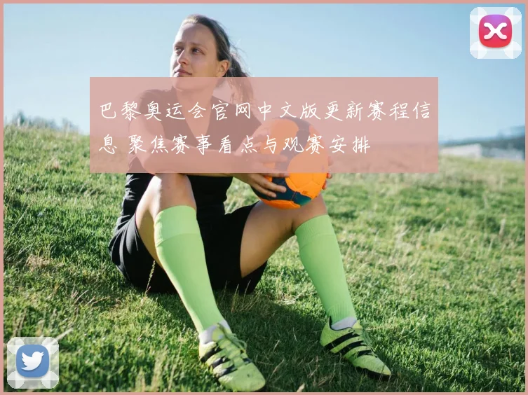巴黎奥运会官网中文版更新赛程信息 聚焦赛事看点与观赛安排