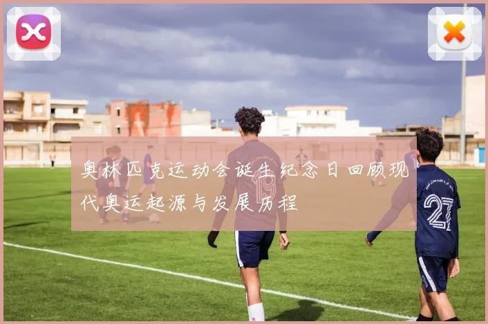 奥林匹克运动会诞生纪念日回顾现代奥运起源与发展历程