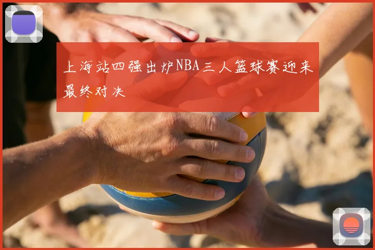 上海站四强出炉NBA三人篮球赛迎来最终对决