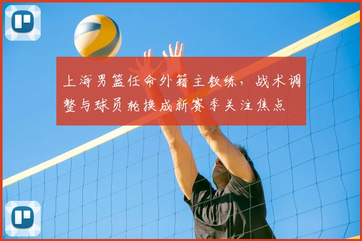 上海男篮任命外籍主教练，战术调整与球员轮换成新赛季关注焦点