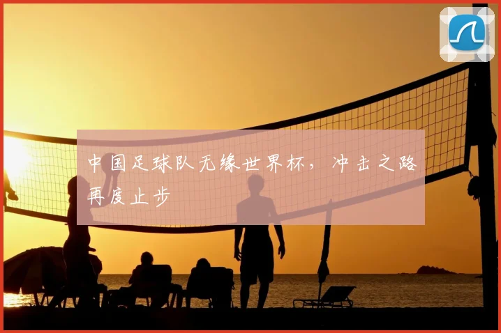 中国足球队无缘世界杯,冲击之路再度止步