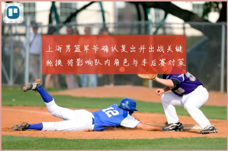 上海男篮军爷确认复出并出战关键轮换 将影响队内角色与季后赛对策