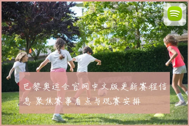 巴黎奥运会官网中文版更新赛程信息 聚焦赛事看点与观赛安排