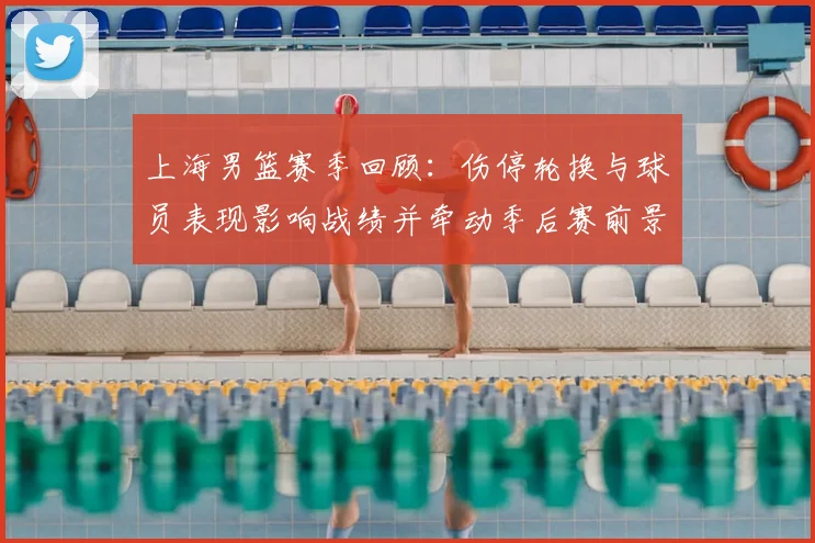 上海男篮赛季回顾：伤停轮换与球员表现影响战绩并牵动季后赛前景
