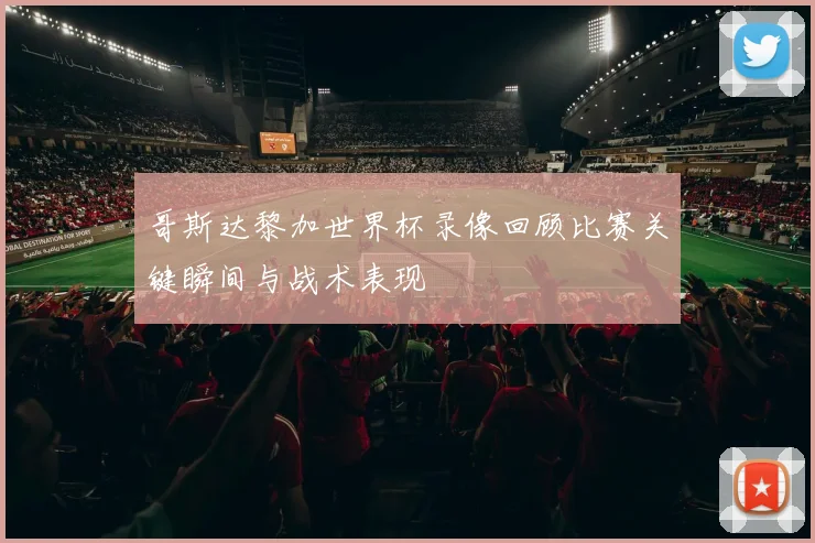 哥斯达黎加世界杯录像回顾比赛关键瞬间与战术表现