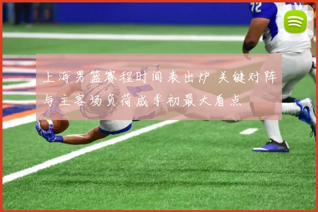 上海男篮赛程时间表出炉 关键对阵与主客场负荷成季初最大看点